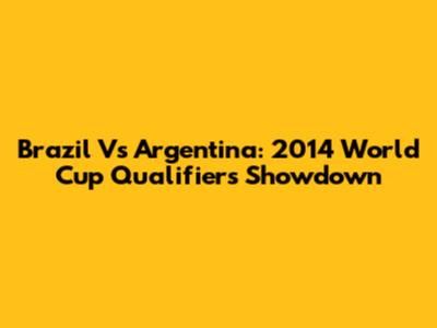 Brazil Vs Argentina: 2014 World Cup Qualifiers Showdown