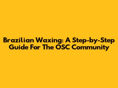 Brazilian Waxing: A Step-by-Step Guide For The OSC Community