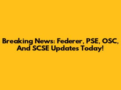 Breaking News: Federer, PSE, OSC, And SCSE Updates Today!