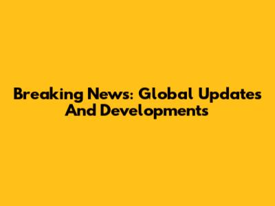 Breaking News: Global Updates And Developments