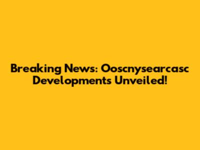 Breaking News: Ooscnysearcasc Developments Unveiled!