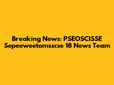 Breaking News: PSEOSCISSE Sepeeweetomsscse 18 News Team