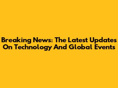 Breaking News: The Latest Updates On Technology And Global Events