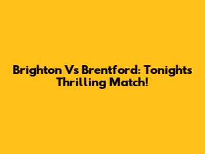 Brighton Vs Brentford: Tonight's Thrilling Match!