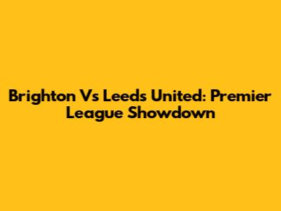 Brighton Vs Leeds United: Premier League Showdown