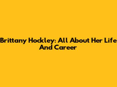 Brittany Hockley: All About Her Life And Career