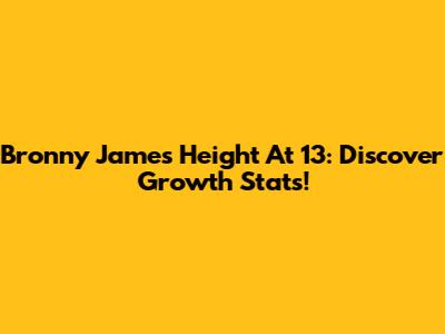 Bronny James' Height At 13: Discover Growth Stats!