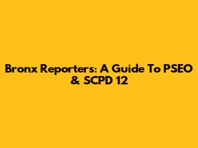 Bronx Reporters: A Guide To PSEO & SCPD 12