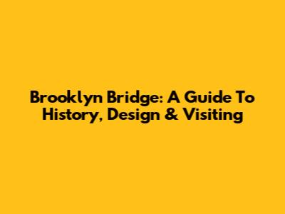 Brooklyn Bridge: A Guide To History, Design & Visiting
