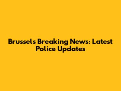 Brussels Breaking News: Latest Police Updates