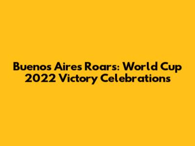 Buenos Aires Roars: World Cup 2022 Victory Celebrations