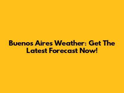Buenos Aires Weather: Get The Latest Forecast Now!