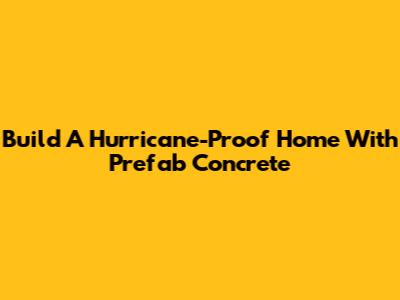 Build A Hurricane-Proof Home With Prefab Concrete