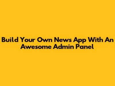 Build Your Own News App With An Awesome Admin Panel