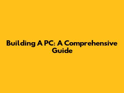Building A PC: A Comprehensive Guide