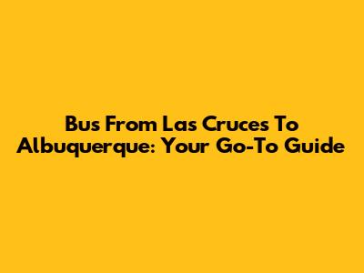 Bus From Las Cruces To Albuquerque: Your Go-To Guide