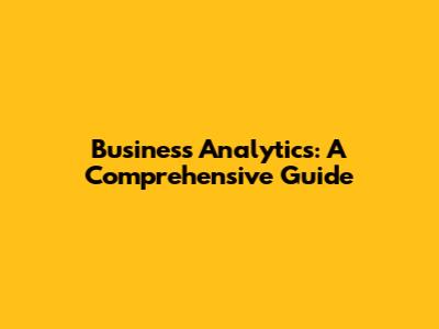 Business Analytics: A Comprehensive Guide