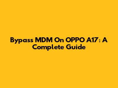 Bypass MDM On OPPO A17: A Complete Guide