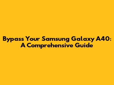 Bypass Your Samsung Galaxy A40: A Comprehensive Guide