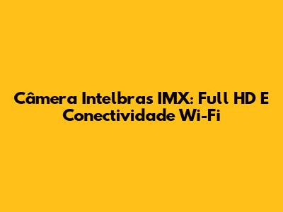 Câmera Intelbras IMX: Full HD E Conectividade Wi-Fi