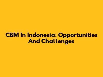 CBM In Indonesia: Opportunities And Challenges