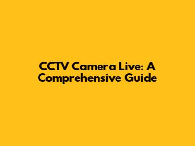 CCTV Camera Live: A Comprehensive Guide