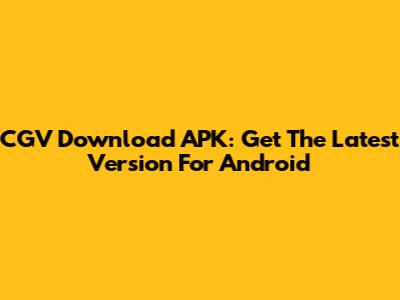 CGV Download APK: Get The Latest Version For Android