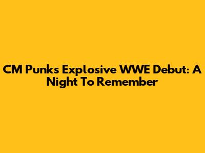 CM Punk's Explosive WWE Debut: A Night To Remember