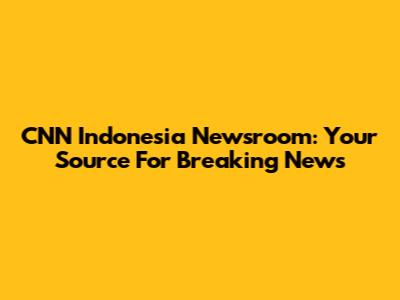 CNN Indonesia Newsroom: Your Source For Breaking News