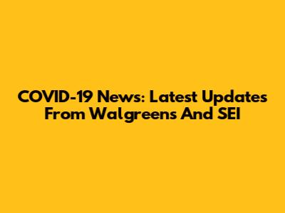 COVID-19 News: Latest Updates From Walgreens And SEI