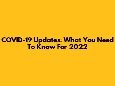 COVID-19 Updates: What You Need To Know For 2022