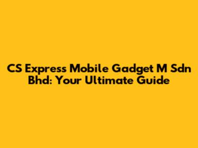 CS Express Mobile Gadget M Sdn Bhd: Your Ultimate Guide