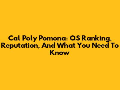 Cal Poly Pomona: QS Ranking, Reputation, And What You Need To Know