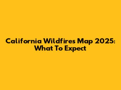 California Wildfires Map 2025: What To Expect