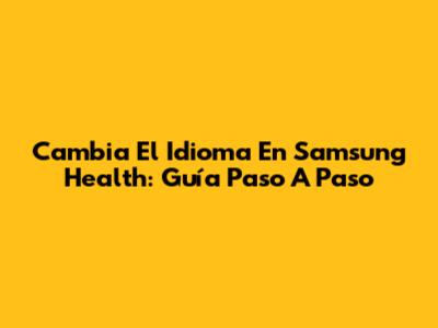 Cambia El Idioma En Samsung Health: Guía Paso A Paso