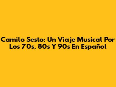 Camilo Sesto: Un Viaje Musical Por Los 70s, 80s Y 90s En Español