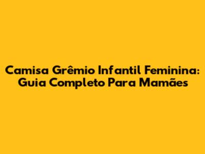 Camisa Grêmio Infantil Feminina: Guia Completo Para Mamães