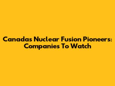 Canada's Nuclear Fusion Pioneers: Companies To Watch