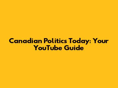 Canadian Politics Today: Your YouTube Guide