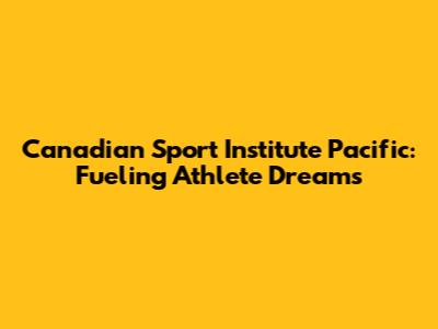 Canadian Sport Institute Pacific: Fueling Athlete Dreams