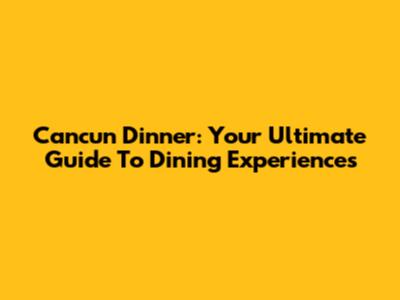 Cancun Dinner: Your Ultimate Guide To Dining Experiences