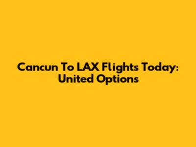 Cancun To LAX Flights Today: United Options