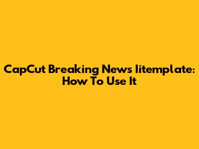 CapCut Breaking News Iitemplate: How To Use It