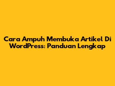 Cara Ampuh Membuka Artikel Di WordPress: Panduan Lengkap