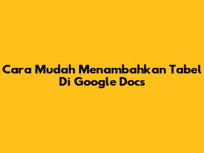 Cara Mudah Menambahkan Tabel Di Google Docs