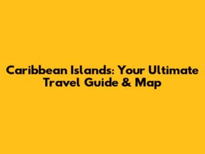 Caribbean Islands: Your Ultimate Travel Guide & Map