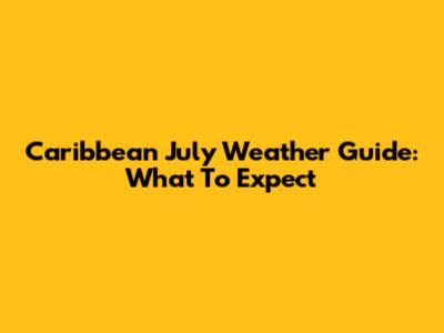 Caribbean July Weather Guide: What To Expect