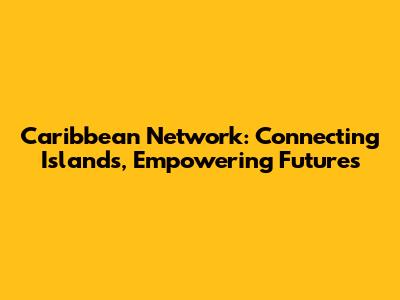 Caribbean Network: Connecting Islands, Empowering Futures