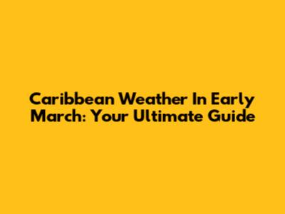 Caribbean Weather In Early March: Your Ultimate Guide