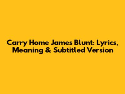 Carry Home James Blunt: Lyrics, Meaning & Subtitled Version